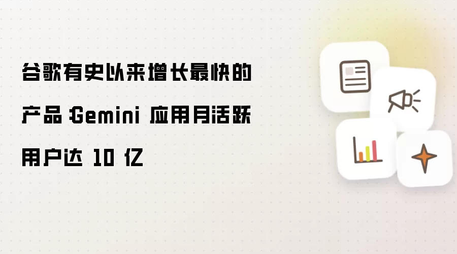 谷歌有史以来增长最快的产品：Gemini 应用月活跃用户达 10 亿