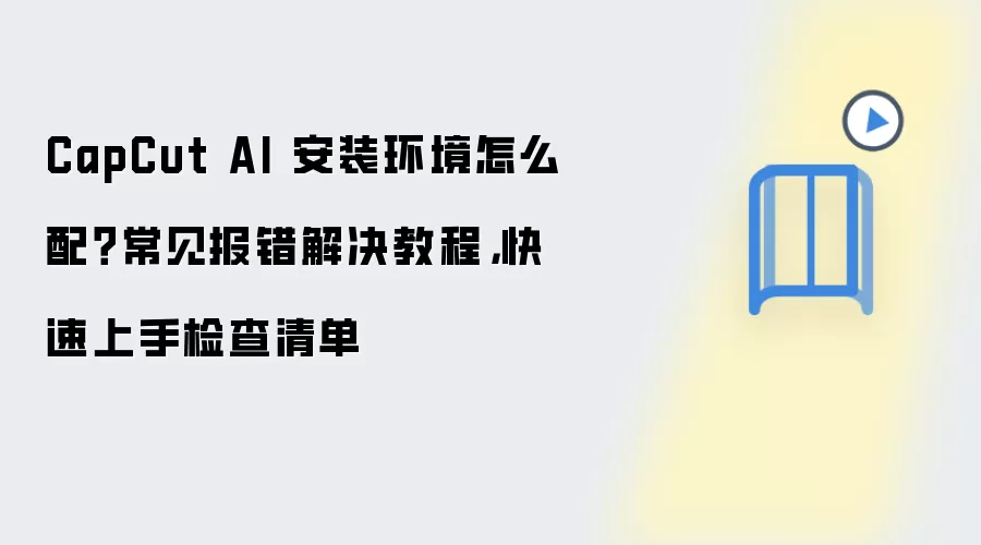 CapCut AI 安装环境怎么配？常见报错解决教程，快速上手检查清单