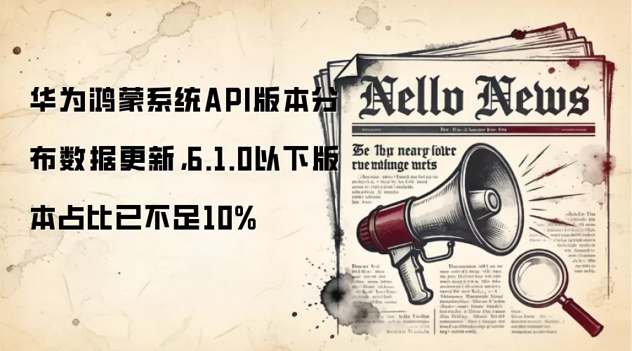 华&为鸿蒙系统API版本分布数据更新，6.1.0以下版本占比已不足10%