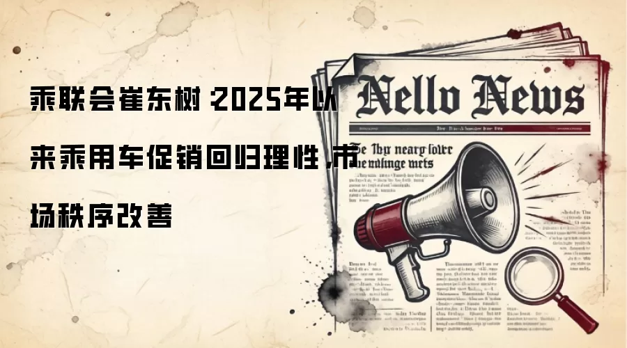 乘联会崔东树：2025年以来乘用车促销回归理性，市场秩序改善