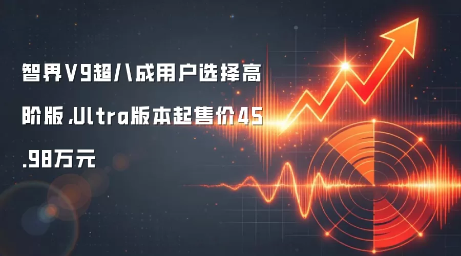 智界V9超八成用户选择高阶版，Ultra版本起售价45.98万元