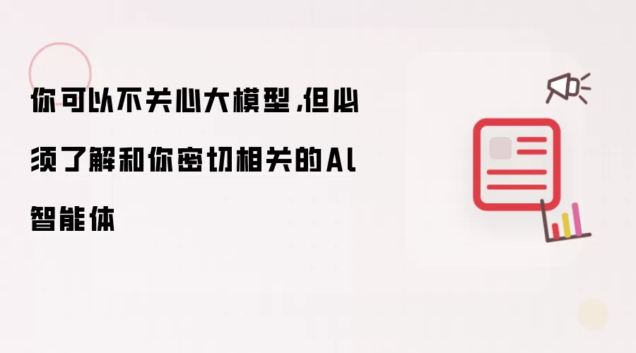 你可以不关心大模型,但必须了解和你密切相关的Al智能体