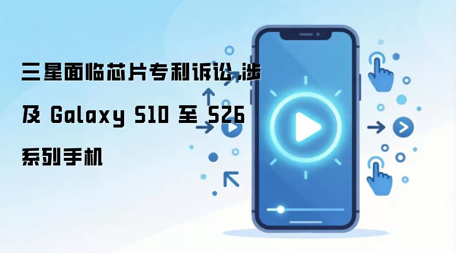 三星面临芯片专利诉讼,涉及 Galaxy S10 至 S26 系列手机
