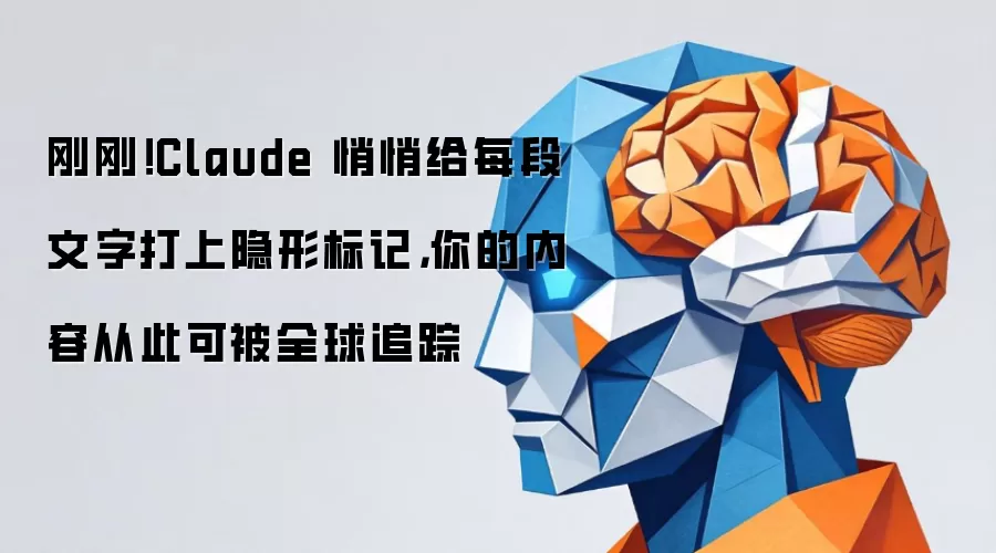 刚刚！Claude 悄悄给每段文字打上隐形标记，你的内容从此可被全球追踪