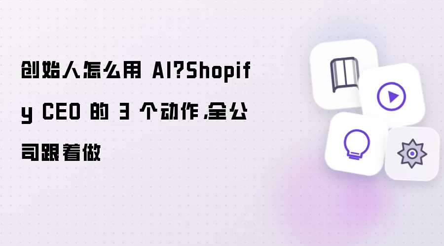 创始人怎么用 AI？Shopify CEO 的 3 个动作，全公司跟着做