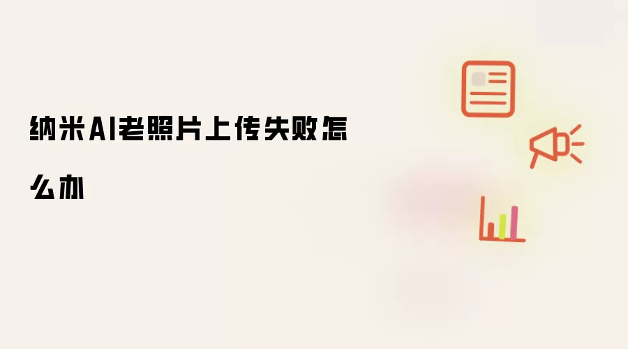 纳米AI老照片上传失败怎么办