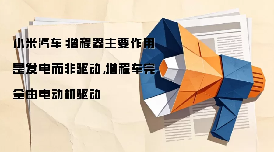 小米汽车：增程器主要作用是发电而非驱动，增程车完全由电动机驱动