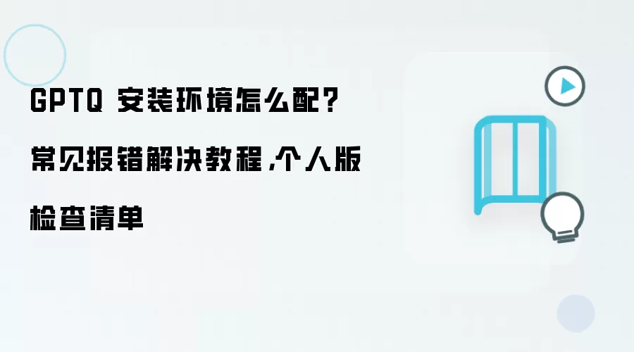 GPTQ 安装环境怎么配？常见报错解决教程，个人版检查清单