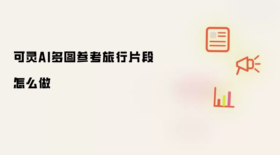 可灵AI多图参考旅行片段怎么做