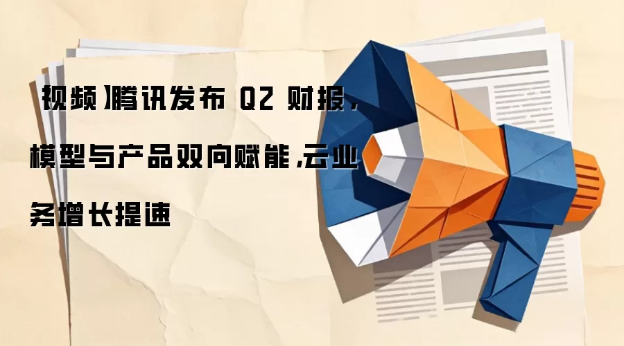 【视频】腾讯发布 Q2 财报，模型与产品双向赋能，云业务增长提速