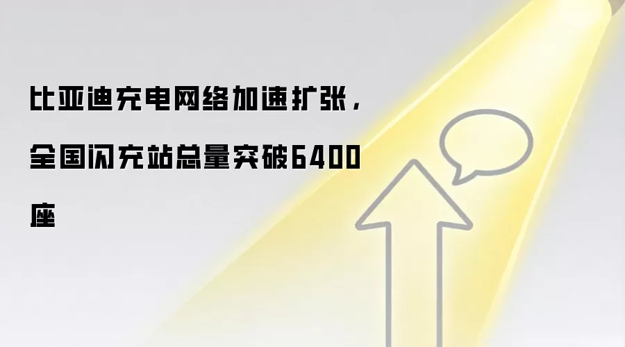 比亚迪充电网络加速扩张，全国闪充站总量突破6400座