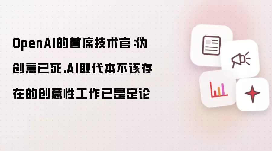 OpenAI的首席技术官：伪创意已死，AI取代本不该存在的创意性工作已是定论