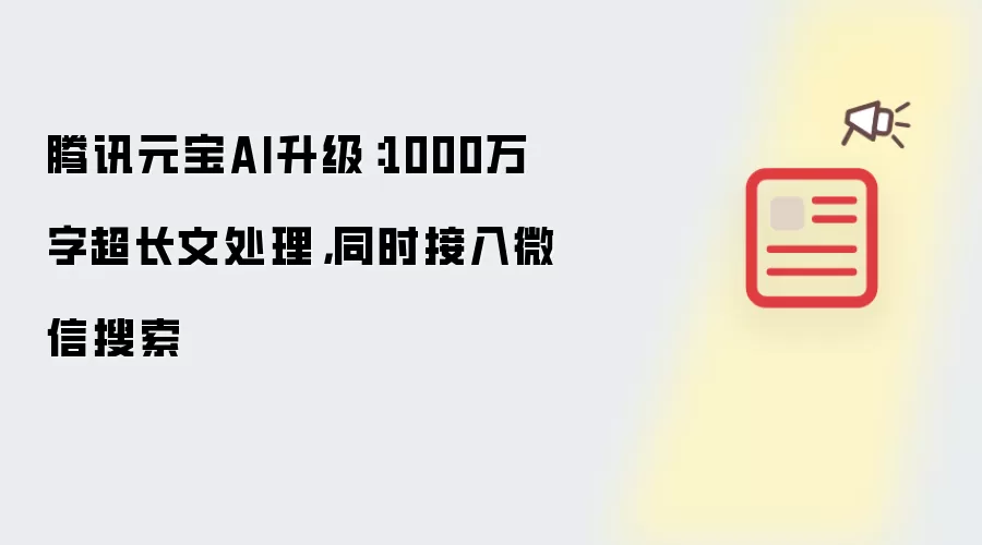 腾讯元宝AI升级：1000万字超长文处理，同时接入微信搜索