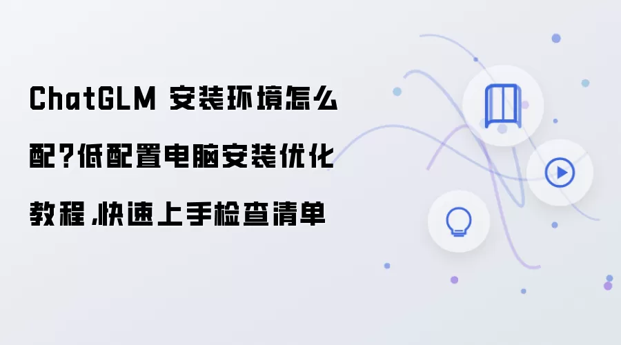 ChatGLM 安装环境怎么配？低配置电脑安装优化教程，快速上手检查清单