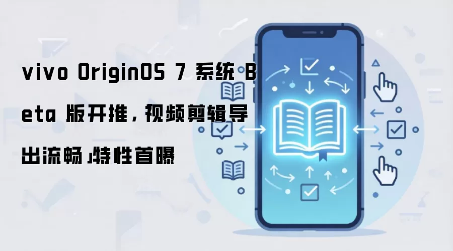 vivo OriginOS 7 系统 Beta 版开推，「视频剪辑导出流畅」特性首曝