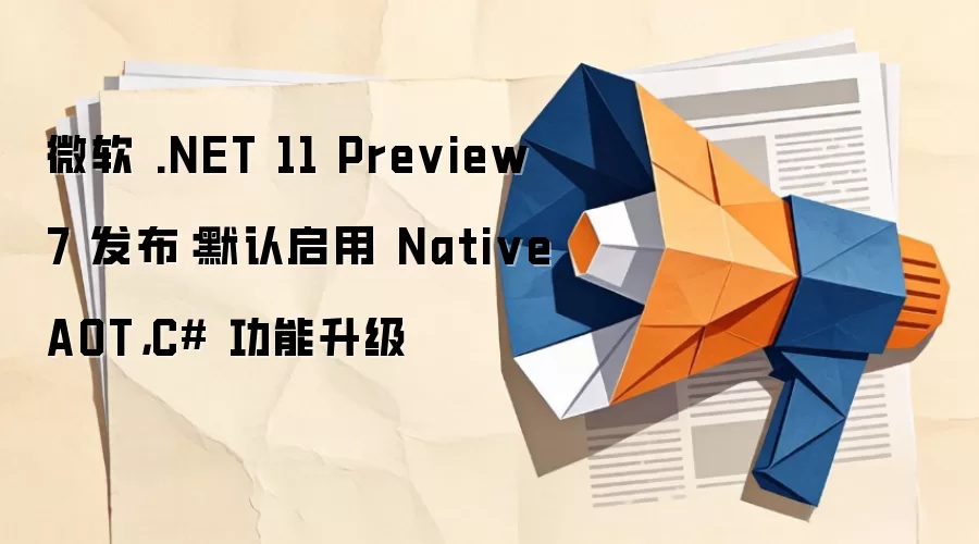 微软.NET 11 Preview 7 发布:默认启用 NativeAOT,C# 功能升级