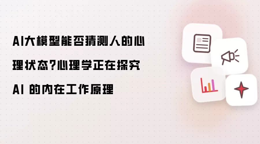 AI大模型能否猜测人的心理状态？心理学正在探究 AI 的内在工作原理