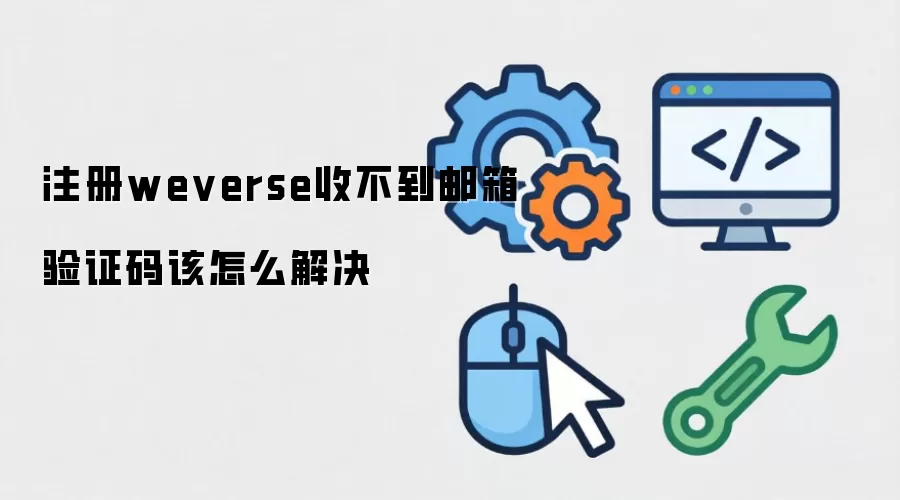 注册weverse收不到邮箱验证码该怎么解决