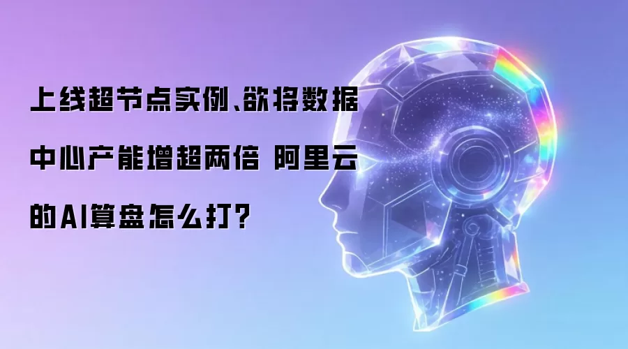 上线超节点实例、欲将数据中心产能增超两倍 阿里云的AI算盘怎么打？