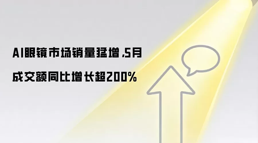 AI眼镜市场销量猛增，5月成交额同比增长超200%