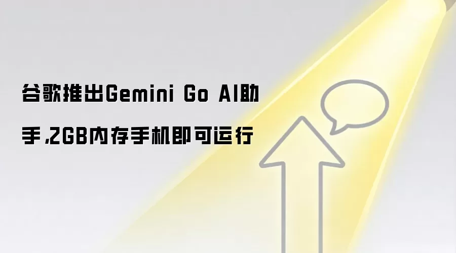 谷歌推出Gemini Go AI助手,2GB内存手机即可运行