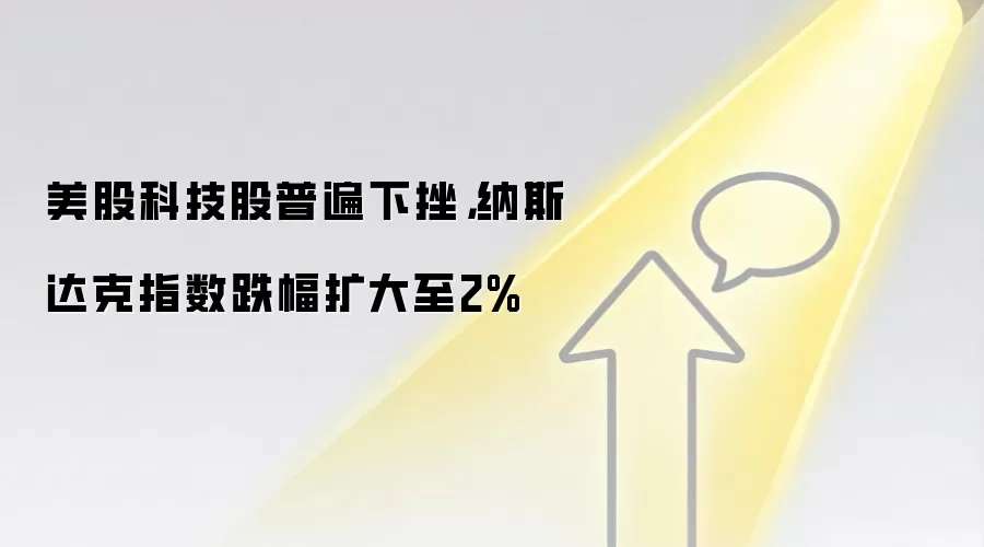 美股科技股普遍下挫，纳斯达克指数跌幅扩大至2%