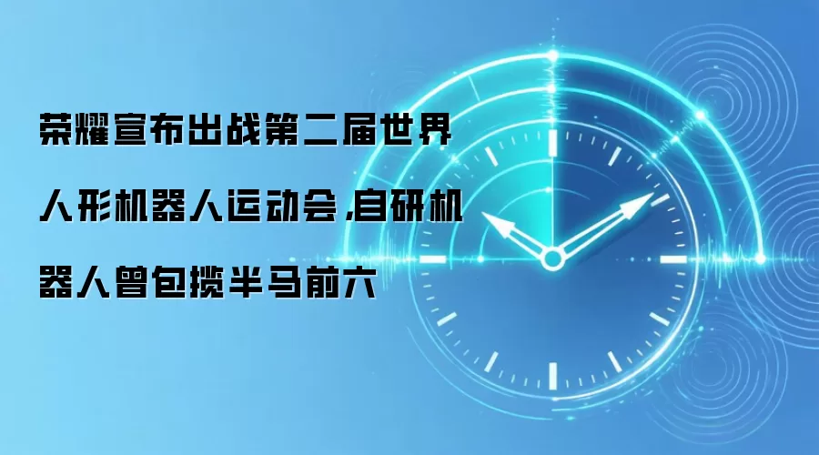 荣耀宣布出战第二届世界人形机器人运动会，自研机器人曾包揽半马前六