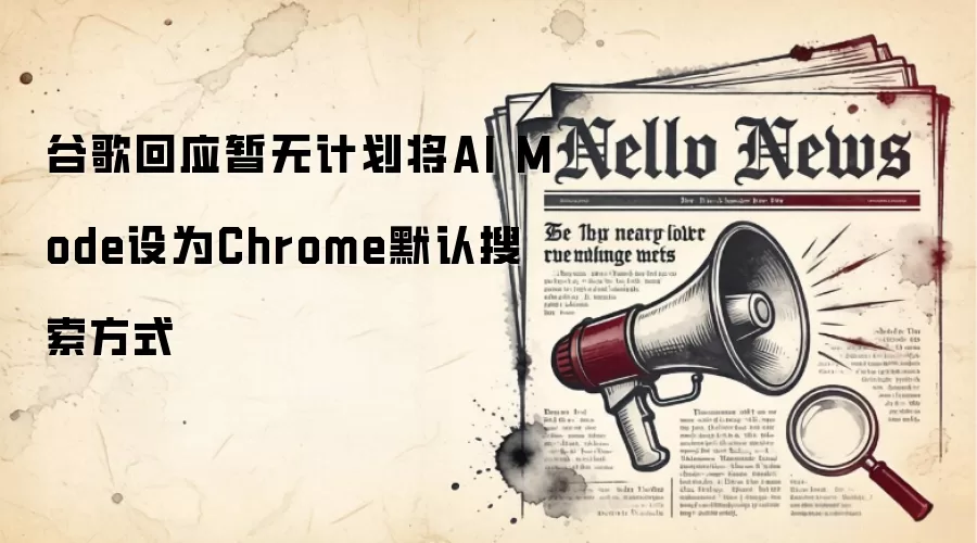 谷歌回应暂无计划将AI Mode设为Chrome默认搜索方式