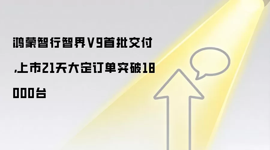 鸿蒙智行智界V9首批交付,上市21天大定订单突破18000台