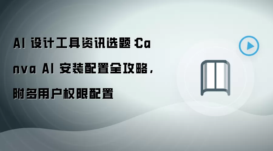 AI 设计工具资讯选题：Canva AI 安装配置全攻略，附多用户权限配置