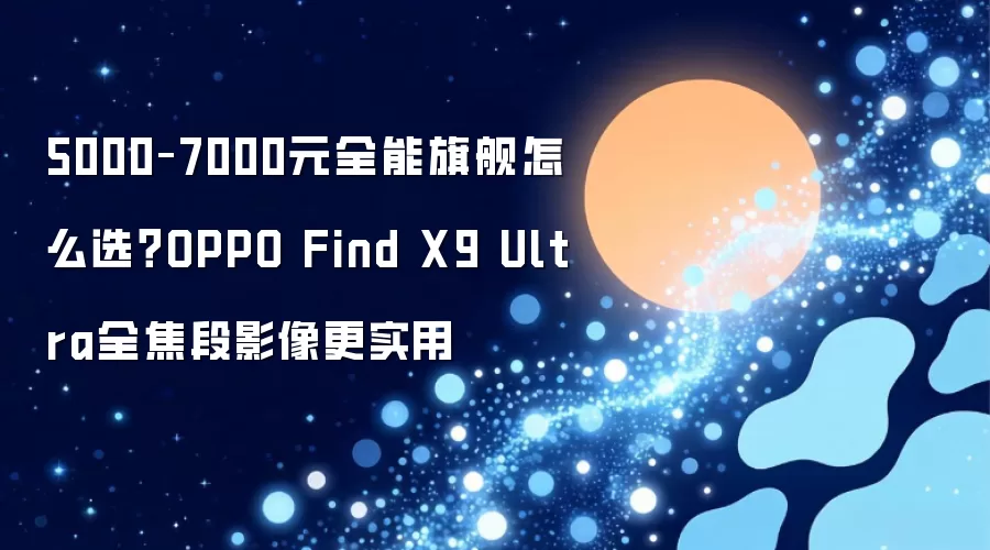 5000–7000元全能旗舰怎么选?OPPO Find X9 Ultra全焦段影像更实用
