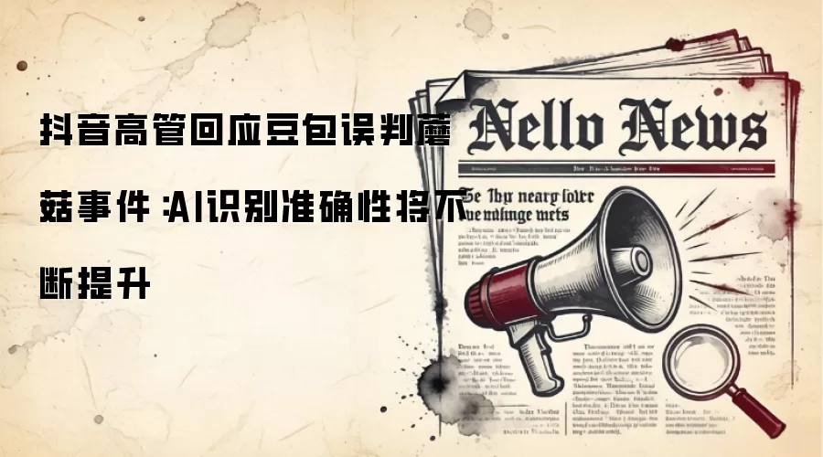 抖音高管回应豆包误判蘑菇事件：AI识别准确性将不断提升