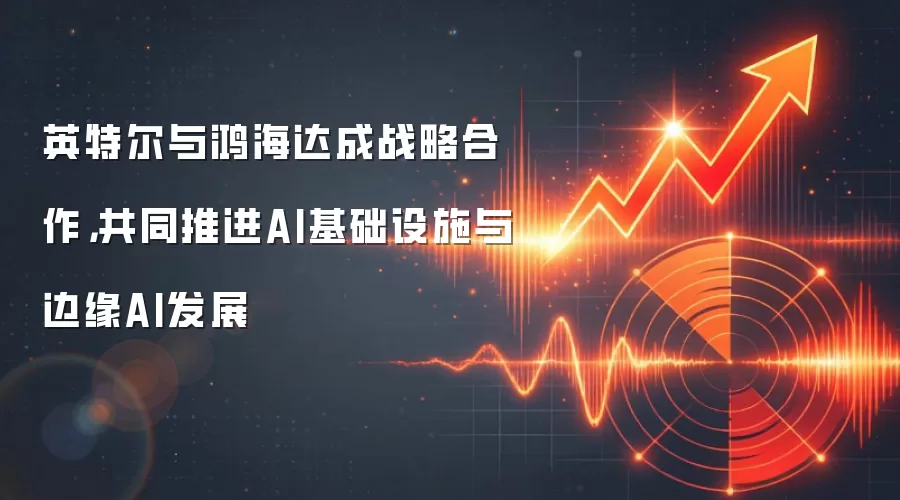 英特尔与鸿海达成战略合作，共同推进AI基础设施与边缘AI发展