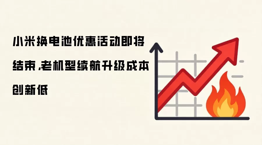 小米换电池优惠活动即将结束，老机型续航升级成本创新低