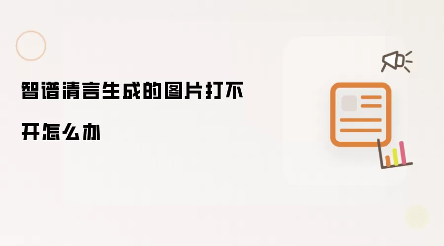 智谱清言生成的图片打不开怎么办