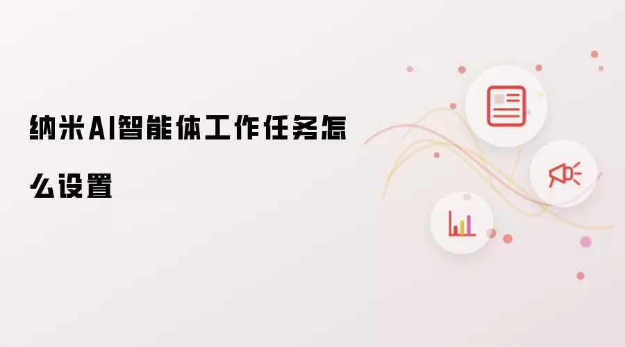 纳米AI智能体工作任务怎么设置