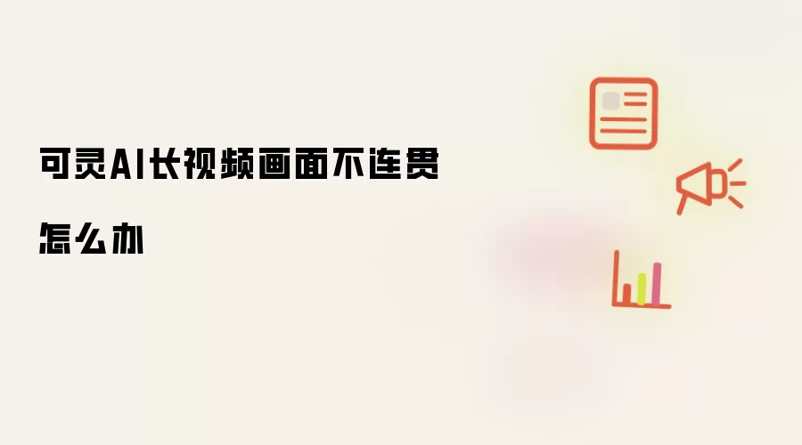 可灵AI长视频画面不连贯怎么办