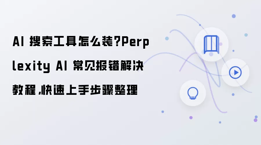 AI 搜索工具怎么装?Perplexity AI 常见报错解决教程,快速上手步骤整理