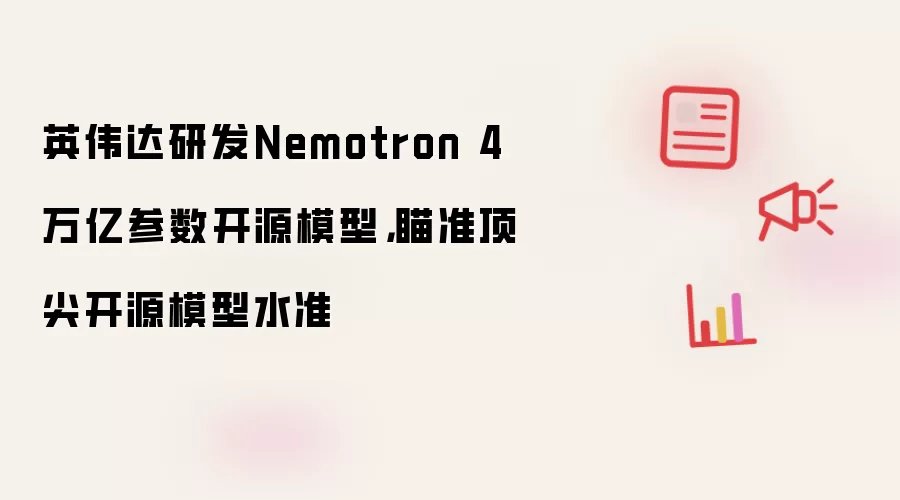英伟达研发Nemotron 4万亿参数开源模型,瞄准顶尖开源模型水准