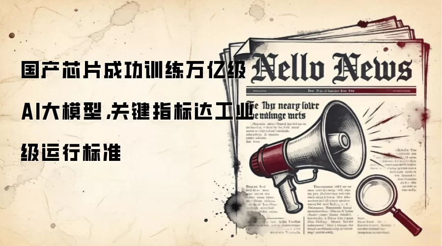国产芯片成功训练万亿级AI大模型，关键指标达工业级运行标准