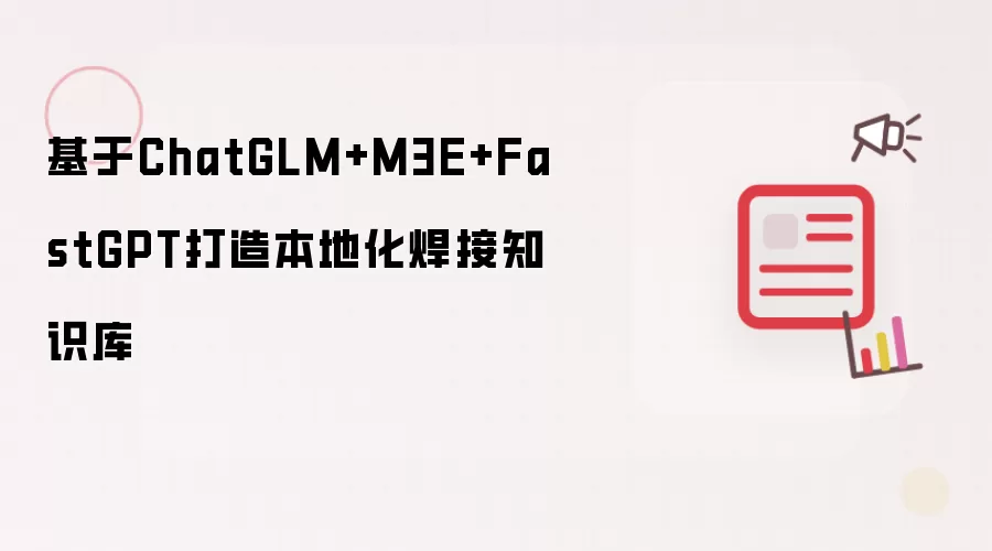 基于ChatGLM+M3E+FastGPT打造本地化焊接知识库