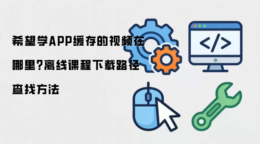 希望学APP缓存的视频在哪里？离线课程下载路径查找方法