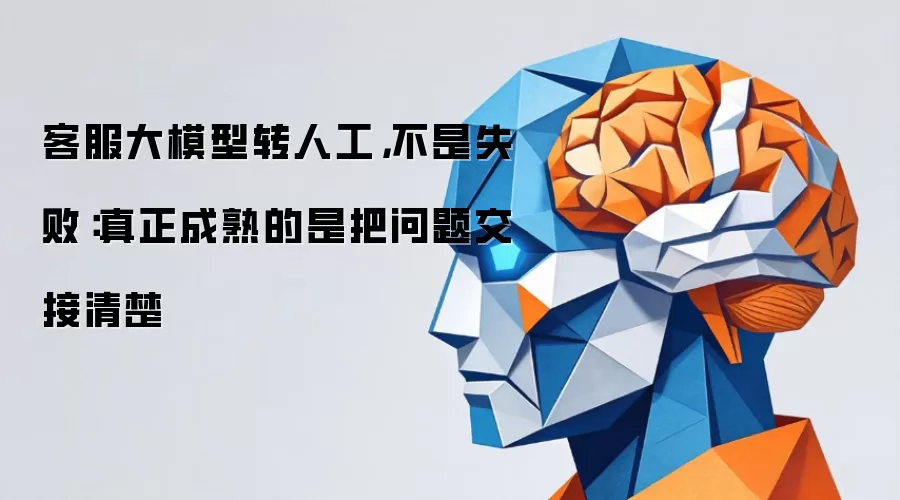 客服大模型转人工，不是失败：真正成熟的是把问题交接清楚