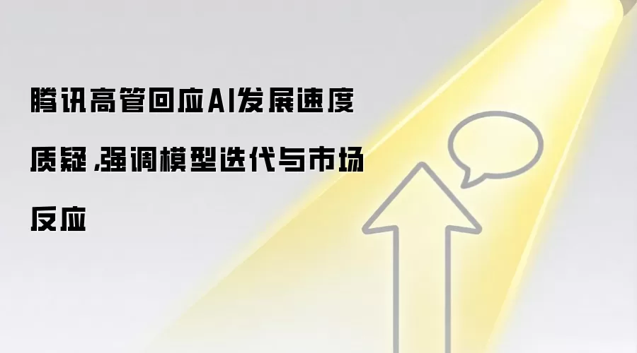 腾讯高管回应AI发展速度质疑，强调模型迭代与市场反应