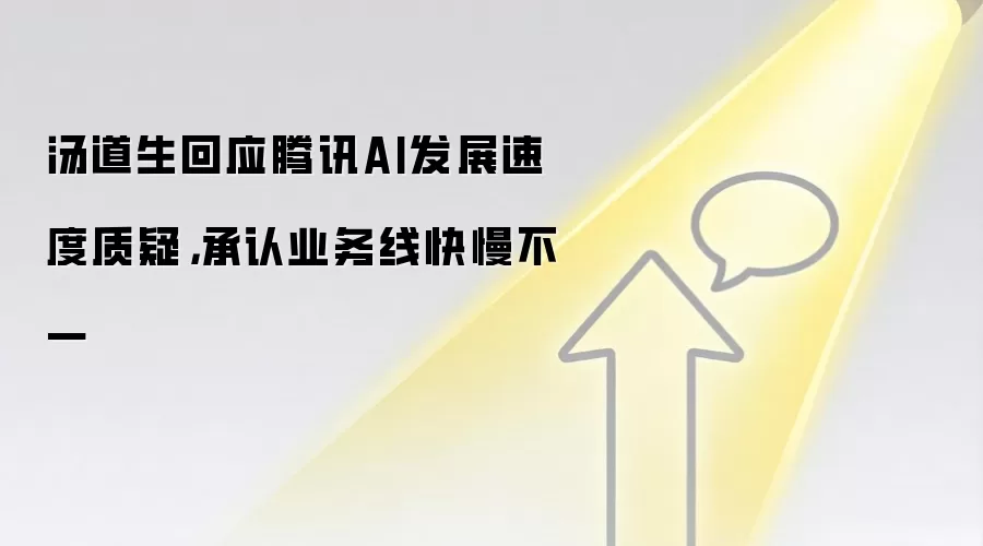 汤道生回应腾讯AI发展速度质疑，承认业务线快慢不一
