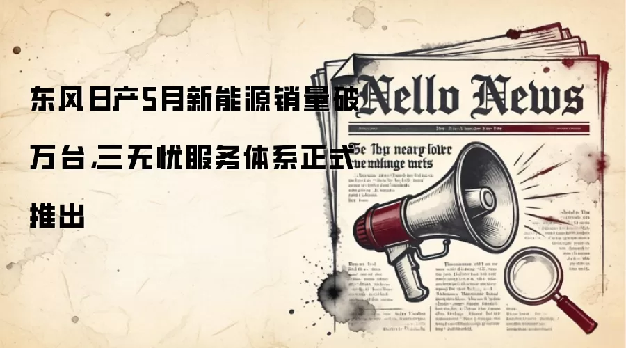 东风日产5月新能源销量破万台，三无忧服务体系正式推出