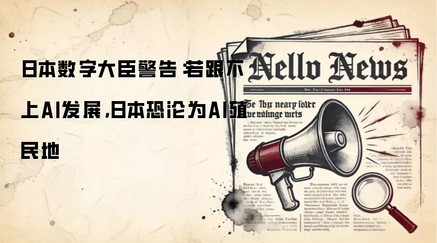 日本数字大臣警告：若跟不上AI发展，日本恐沦为AI殖民地