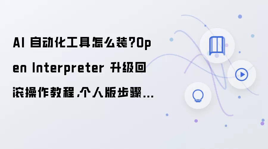 AI 自动化工具怎么装?Open Interpreter 升级回滚操作教程,个人版步骤整理