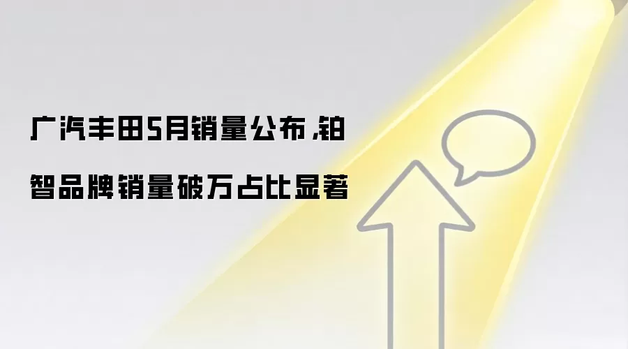 广汽丰田5月销量公布，铂智品牌销量破万占比显著