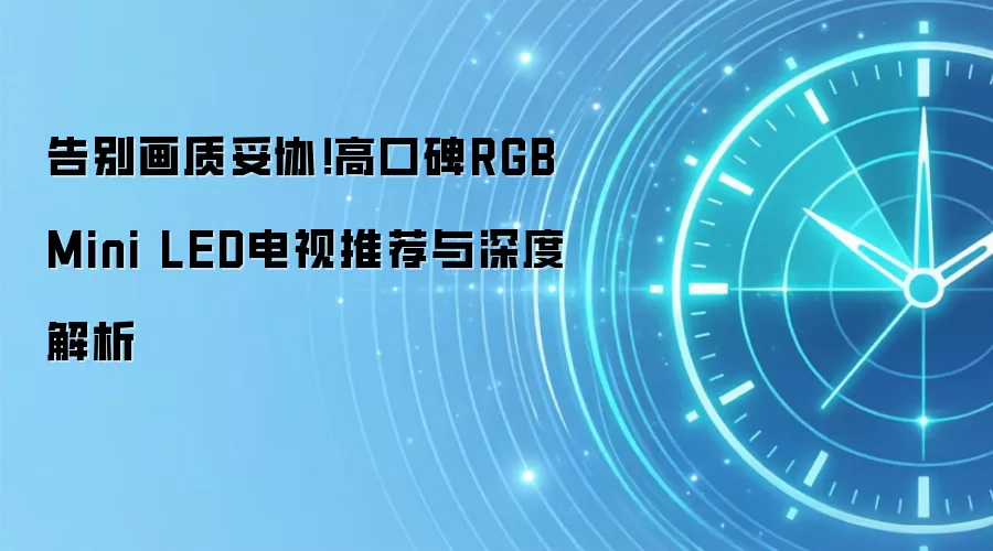 告别画质妥协!高口碑RGB Mini LED电视推荐与深度解析